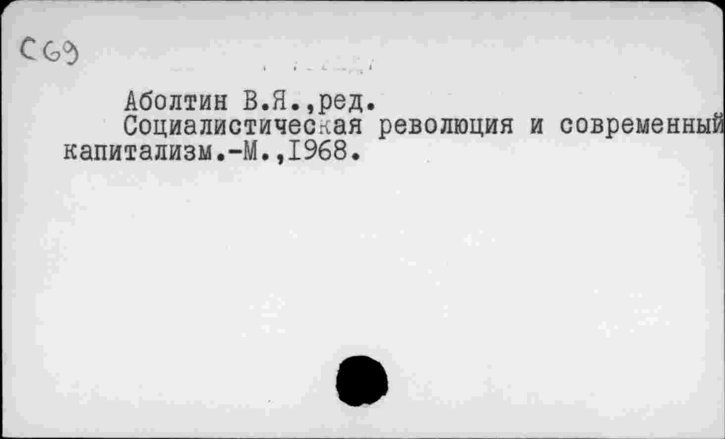 ﻿Сод
Аболтин В.Я.,ред.
Социалистическая революция и современный капитализм.-М.,1968.